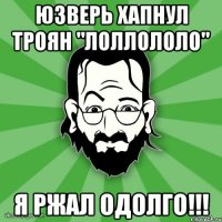 Юзверь хапнул троян "лоллололо" Я ржал одолго!!!