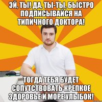 Эй, ты! Да, ты-ты, быстро подписывайся на Типичного Доктора! Тогда тебя будет сопутствовать крепкое здоровье и море улыбок!
