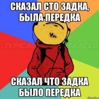 Сказал сто задка, была передка Сказал что задка было передка