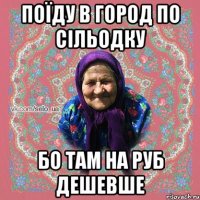 поїду в город по сільодку бо там на руб дешевше