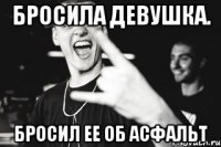 Бросила девушка. Бросил ее об асфальт
