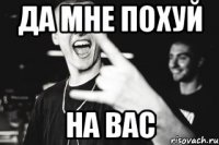 Да мне похуй на вас