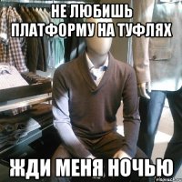 НЕ ЛЮБИШЬ ПЛАТФОРМУ НА ТУФЛЯХ ЖДИ МЕНЯ НОЧЬЮ