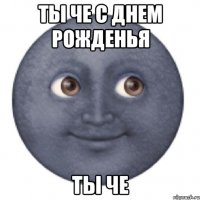 ТЫ ЧЕ С ДНЕМ РОЖДЕНЬЯ ТЫ ЧЕ