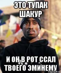 Это Тупак Шакур И он в рот ссал твоего эминему