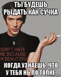 ты будешь рыдать как сучка когда узнаешь, что у тебя нб по топке