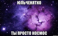 Юльченятко ты просто космос