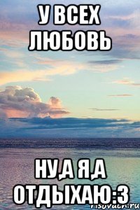 У всех любовь Ну,а я,а отдыхаю:3