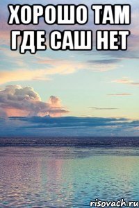 хорошо там где саш нет 