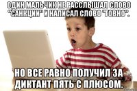 Один мальчик не расслышал слово "санкции" и написал слово "говно". Но все равно получил за диктант пять с плюсом.