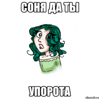 Соня да ты Упорота