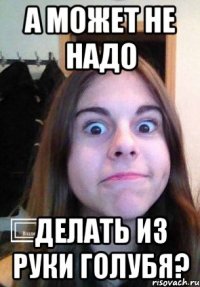 А может не надо Делать из руки голубя?