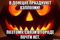 В Донецке празднуют Хэллоуин! Поэтому, связи в городе почти нет.