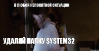 В любой непонятной ситуации Удаляй папку system32