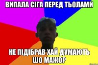 випала сіга перед тьолами не підібрав хай думають шо мажор