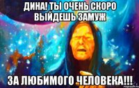 ДИНА! Ты очень скоро выйдешь замуж за ЛЮБИМОГО человека!!!