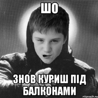 шо знов куриш під балконами