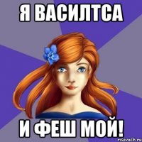 Я Василтса И Феш мой!