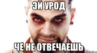 эй урод че не отвечаешь