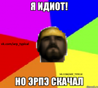 Я ИДИОТ! НО ЭРПЭ СКАЧАЛ