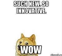 Such new. So innovative. WOW