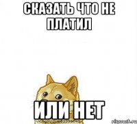 Сказать что не платил или нет