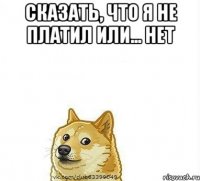 Сказать, что я не платил или... нет 