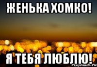 Женька Хомко! Я тебя люблю!