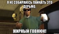 Я не собираюсь лайкать это дерьмо, Жирный говнюк!