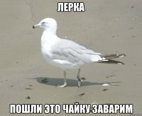 ЛЕРКА пошли это чайку заварим
