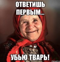 ответишь первым... Убью тварь!
