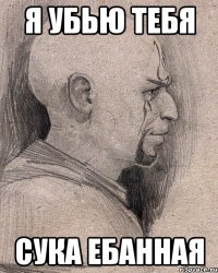 Я убью тебя Сука ебанная