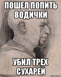 Пошел попить водички Убил трех сухарей