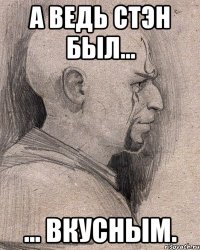 А ведь Стэн был... ... вкусным.