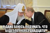  Я даже боюсь подумать, что будет лет через двадцать
