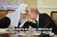  Уже буду сидеть на облаке, смотреть на вас сверху, или снизу, смотря, как там решат