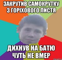 закрутив самокрутку з горіхового листя дихнув на батю чуть не вмер