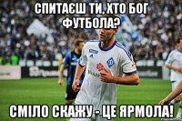 Спитаєш ти, хто бог футбола? Сміло скажу - це Ярмола!