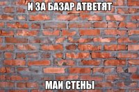 и за базар атветят маи стены