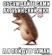обсуждайте сами Ахтубинский ЖКХ а я пойду в туман