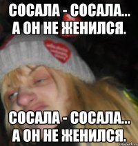 СОСАЛА - СОСАЛА... А ОН НЕ ЖЕНИЛСЯ. СОСАЛА - СОСАЛА... А ОН НЕ ЖЕНИЛСЯ.