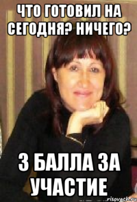 что готовил на сегодня? ничего? 3 балла за участие