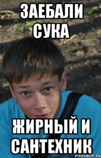 Заебали сука Жирный и сантехник