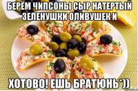 Берём чипсоны сыр натертый зеленушки оливушек и Хотово! Ешь братюнь*))