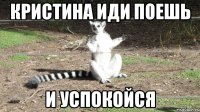 Кристина иди поешь И успокойся