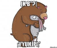jk b"?| ;'/yuhjp[;'