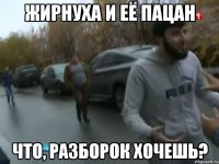 жирнуха и её пацан что, разборок хочешь?