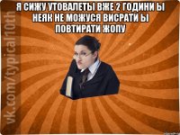 я сижу утовалеты вже 2 години ы неяк не можуся висрати ы повтирати жопу 