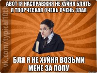 авот ія насправжня не хуйня блять я творческая очень очень злая бля я не хуйня возьми мене за попу