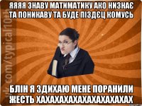 яяяя знаву матиматику ако низнає та поникаву та буде піздєц комусь блін я здихаю мене поранили жесть хахахахахахахахахахах